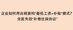 企業(yè)如何用合規(guī)重構(gòu)“最低工資+補(bǔ)貼”模式？全面失效“補(bǔ)繳社保協(xié)議”